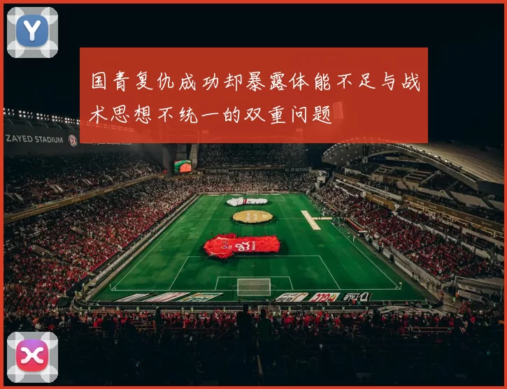 国青复仇成功却暴露体能不足与战术思想不统一的双重问题