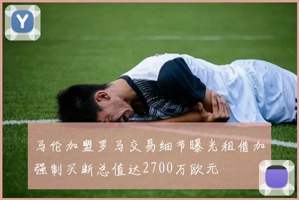 马伦加盟罗马交易细节曝光租借加强制买断总值达2700万欧元