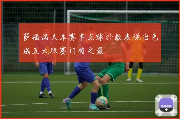 萨福诺夫本赛季点球扑救表现出色成五大联赛门将之最
