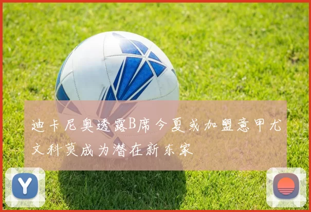 迪卡尼奥透露B席今夏或加盟意甲尤文科莫成为潜在新东家
