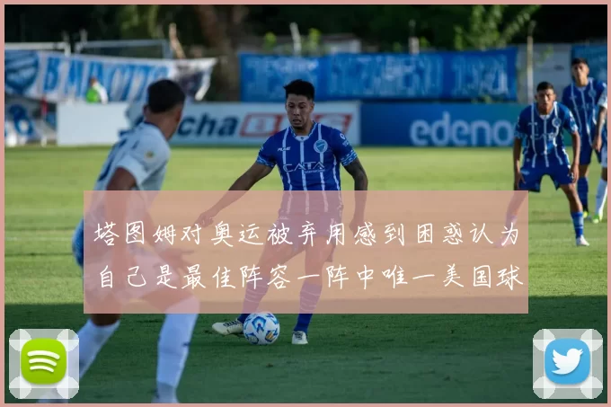 塔图姆对奥运被弃用感到困惑认为自己是最佳阵容一阵中唯一美国球员