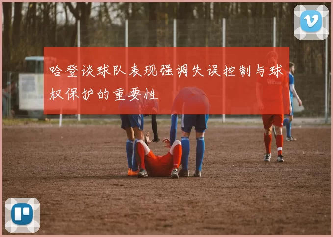 哈登谈球队表现强调失误控制与球权保护的重要性