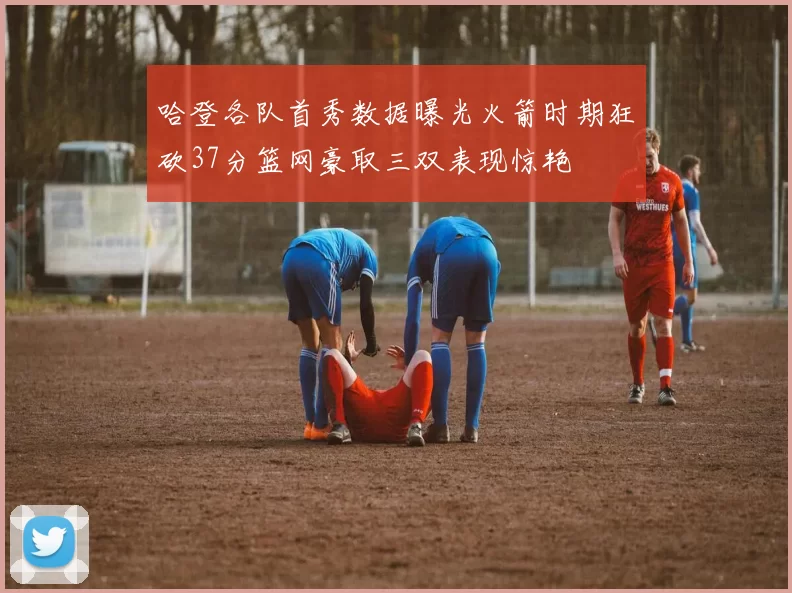 哈登各队首秀数据曝光火箭时期狂砍37分篮网豪取三双表现惊艳