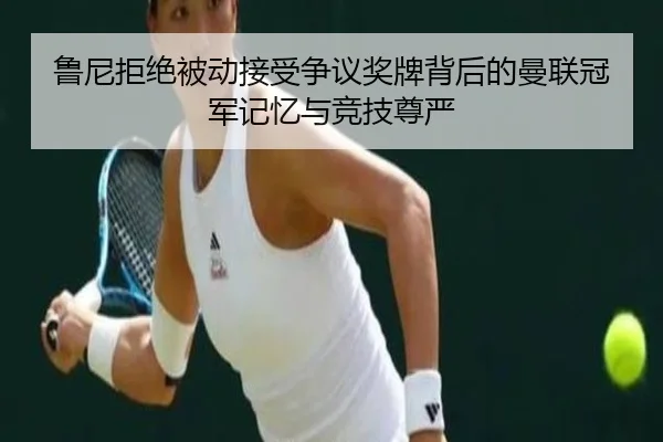 鲁尼拒绝被动接受争议奖牌背后的曼联冠军记忆与竞技尊严 | HBSPORTS